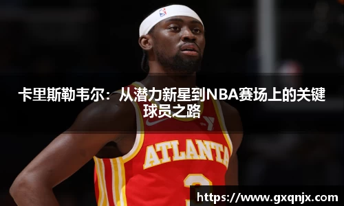 卡里斯勒韦尔：从潜力新星到NBA赛场上的关键球员之路