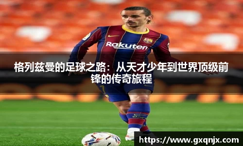 格列兹曼的足球之路：从天才少年到世界顶级前锋的传奇旅程